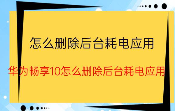 怎么删除后台耗电应用 华为畅享10怎么删除后台耗电应用？